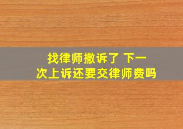 找律师撤诉了 下一次上诉还要交律师费吗